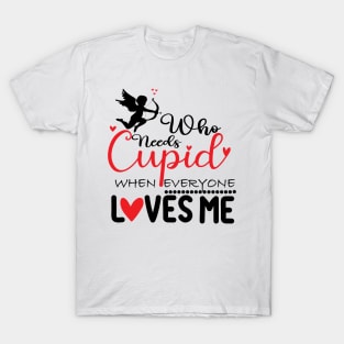 who need cupid when everyone loves me T-Shirt